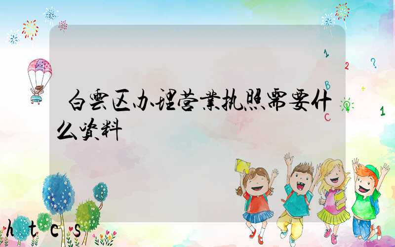 白云区办理营业执照需要什么资料?清单分享!