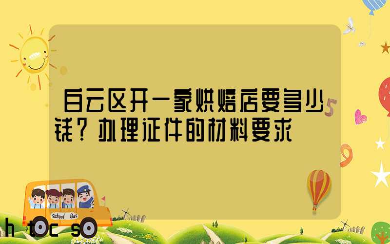 白云区开一家烘焙店要多少钱？办理证件的材料要求！