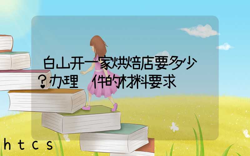白山开一家烘焙店要多少钱？办理证件的材料要求！