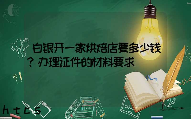 白银开一家烘焙店要多少钱？办理证件的材料要求！