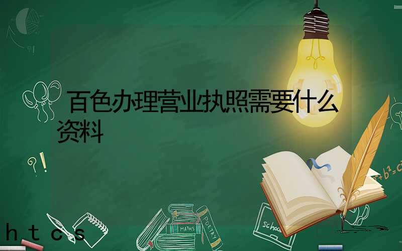 百色办理营业执照需要什么资料?清单分享!