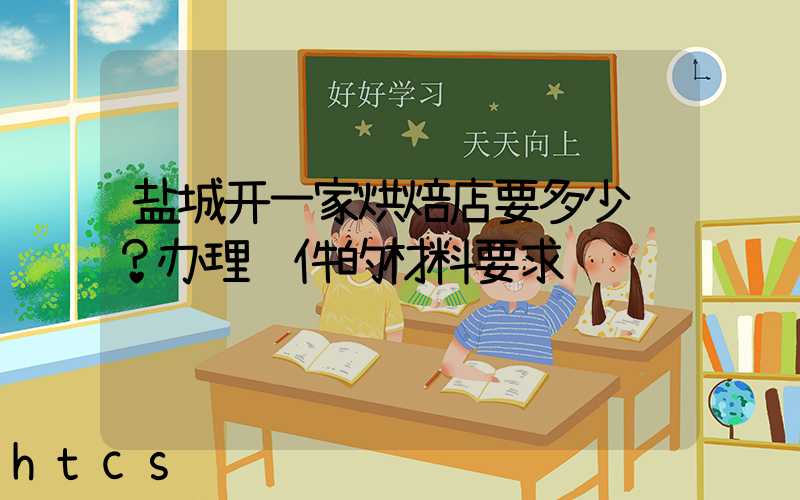 盐城开一家烘焙店要多少钱？办理证件的材料要求！