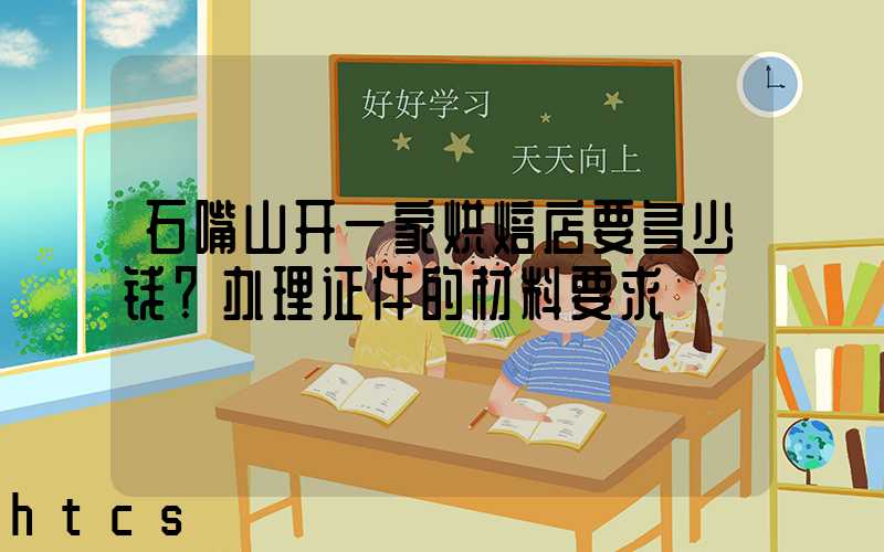 石嘴山开一家烘焙店要多少钱？办理证件的材料要求！