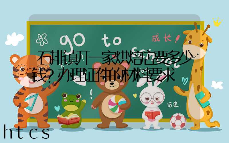 石排镇开一家烘焙店要多少钱？办理证件的材料要求！
