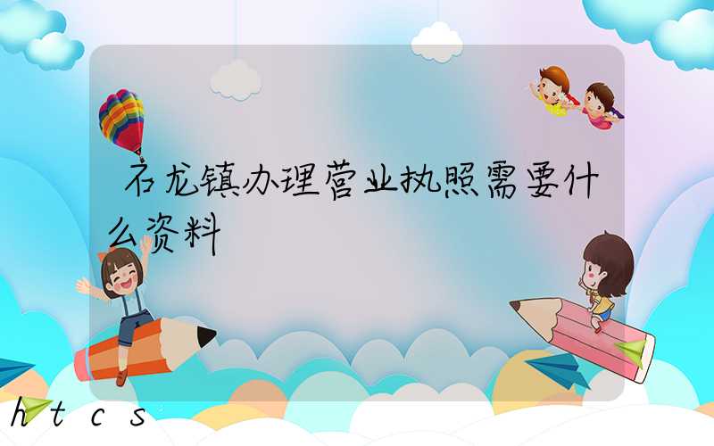 石龙镇办理营业执照需要什么资料?清单分享!