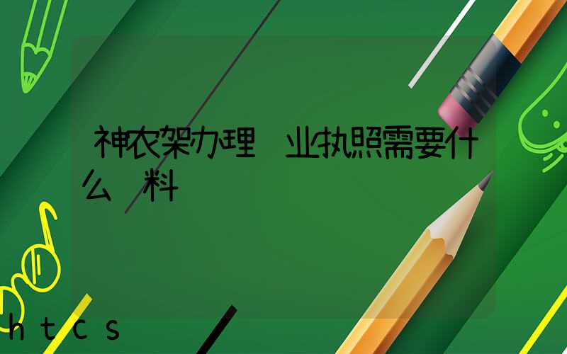 神农架办理营业执照需要什么资料?清单分享!