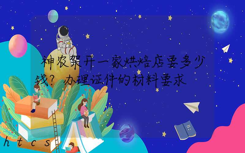 神农架开一家烘焙店要多少钱？办理证件的材料要求！