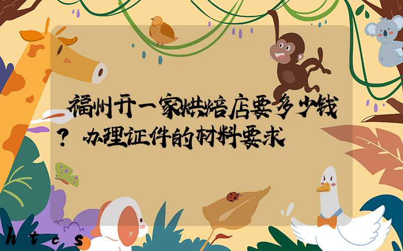 福州开一家烘焙店要多少钱？办理证件的材料要求！