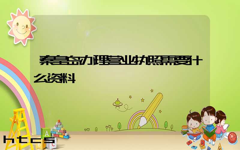 秦皇岛办理营业执照需要什么资料?清单分享!