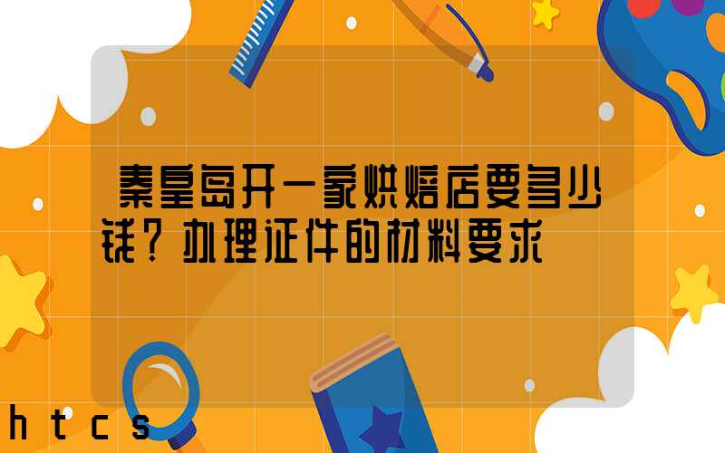 秦皇岛开一家烘焙店要多少钱？办理证件的材料要求！