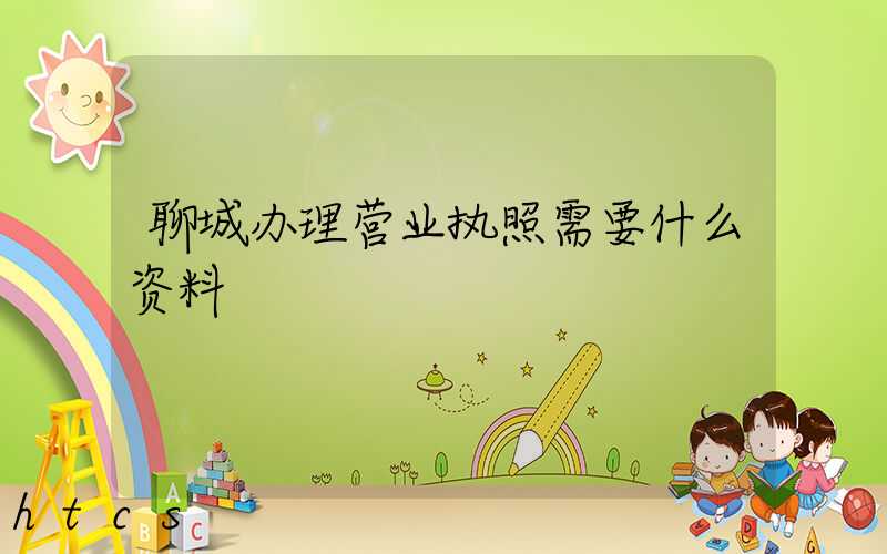 聊城办理营业执照需要什么资料?清单分享!