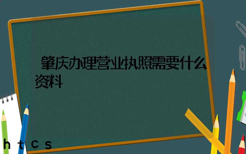 肇庆办理营业执照需要什么资料?清单分享!