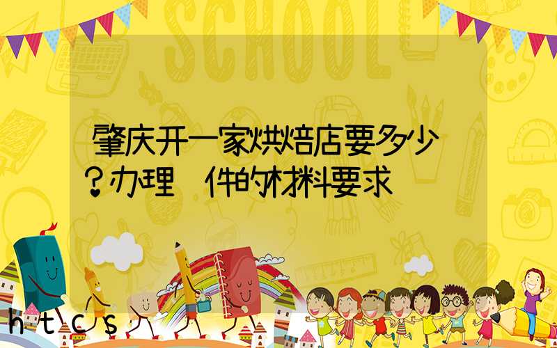肇庆开一家烘焙店要多少钱？办理证件的材料要求！