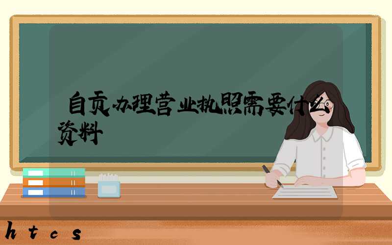 自贡办理营业执照需要什么资料?清单分享!