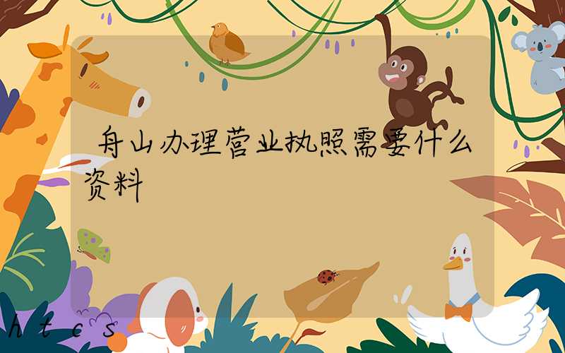 舟山办理营业执照需要什么资料?清单分享!