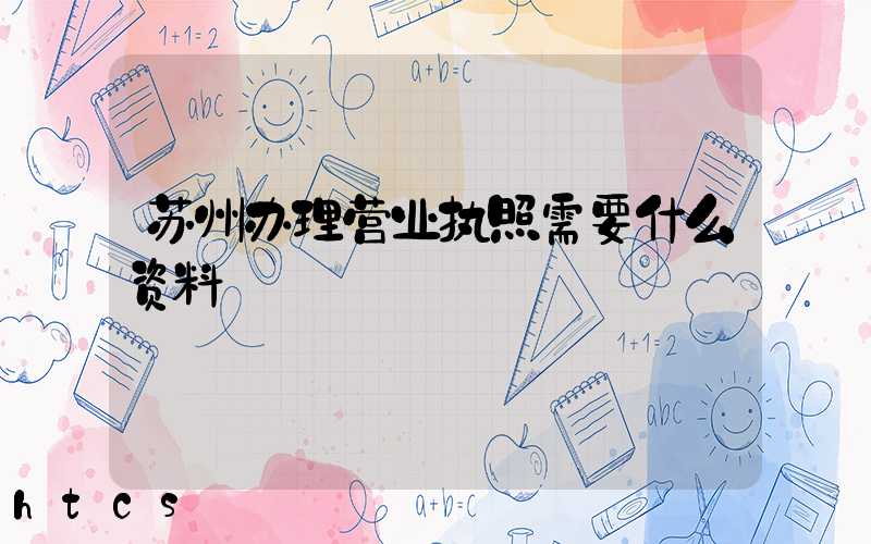 苏州办理营业执照需要什么资料?清单分享!