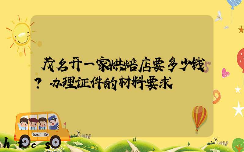 茂名开一家烘焙店要多少钱？办理证件的材料要求！