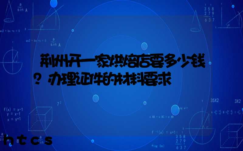 荆州开一家烘焙店要多少钱？办理证件的材料要求！