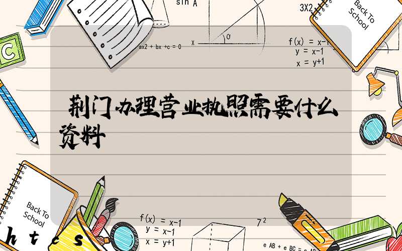 荆门办理营业执照需要什么资料?清单分享!