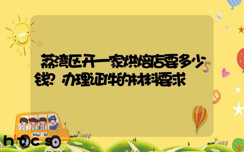 荔湾区开一家烘焙店要多少钱？办理证件的材料要求！