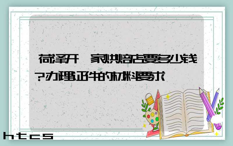 荷泽开一家烘焙店要多少钱？办理证件的材料要求！