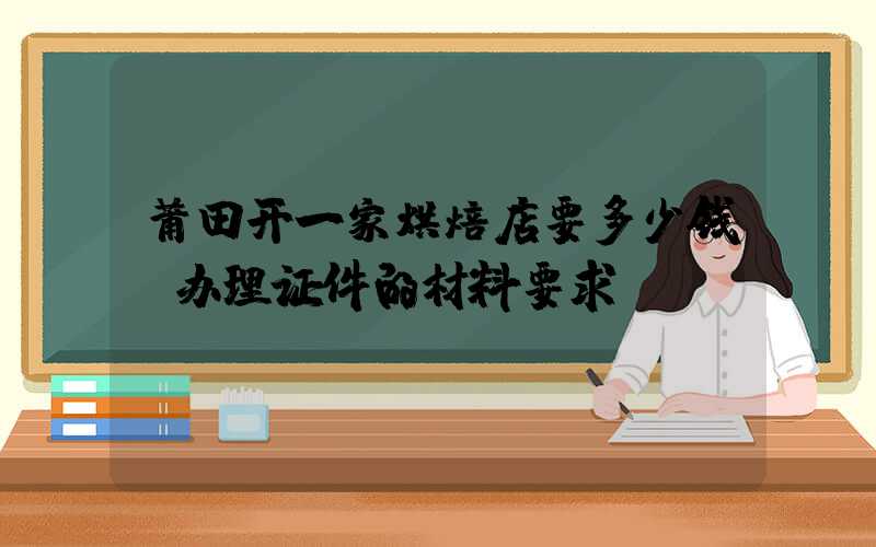 莆田开一家烘焙店要多少钱？办理证件的材料要求！