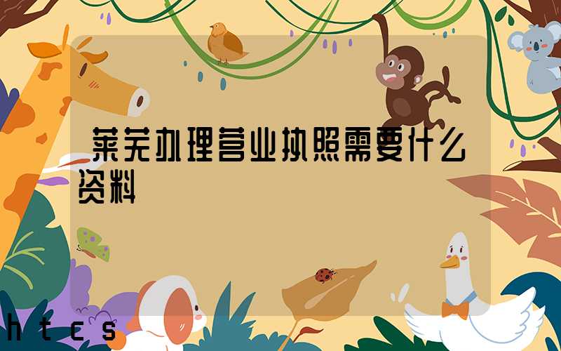 莱芜办理营业执照需要什么资料?清单分享!