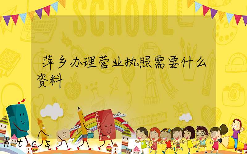 萍乡办理营业执照需要什么资料?清单分享!