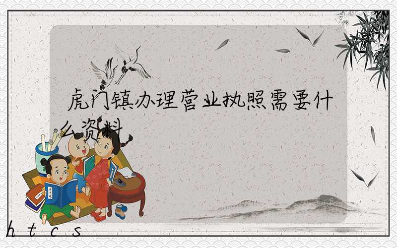虎门镇办理营业执照需要什么资料?清单分享!