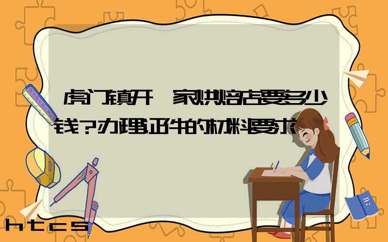 虎门镇开一家烘焙店要多少钱？办理证件的材料要求！
