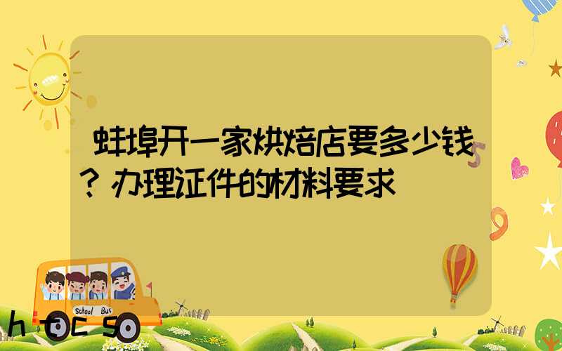 蚌埠开一家烘焙店要多少钱？办理证件的材料要求！