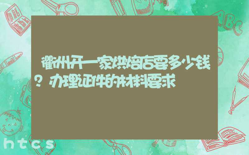 衢州开一家烘焙店要多少钱？办理证件的材料要求！