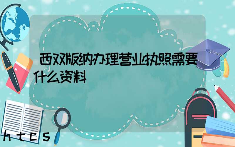 西双版纳办理营业执照需要什么资料?清单分享!