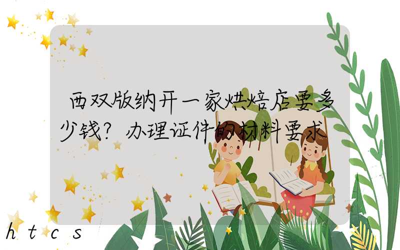 西双版纳开一家烘焙店要多少钱？办理证件的材料要求！