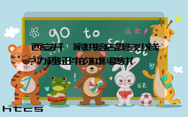 西安开一家烘焙店要多少钱？办理证件的材料要求！
