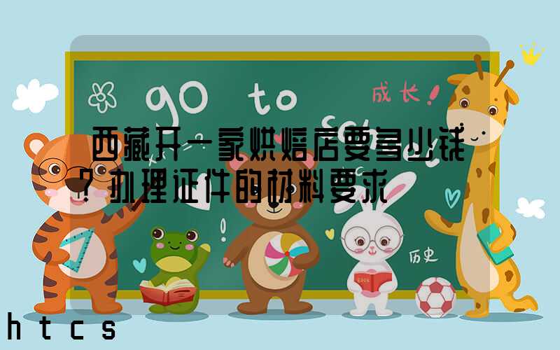 西藏开一家烘焙店要多少钱？办理证件的材料要求！