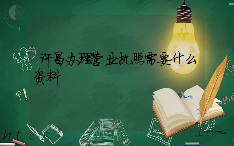 许昌办理营业执照需要什么资料?清单分享!