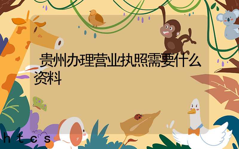 贵州办理营业执照需要什么资料?清单分享!