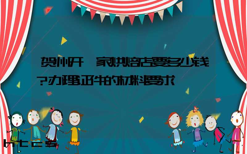 贺州开一家烘焙店要多少钱？办理证件的材料要求！