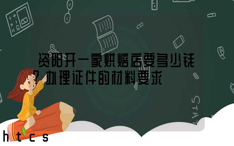 资阳开一家烘焙店要多少钱？办理证件的材料要求！
