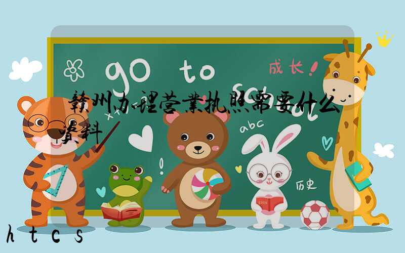 赣州办理营业执照需要什么资料?清单分享!
