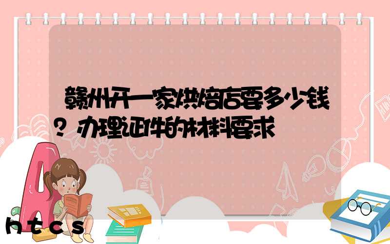 赣州开一家烘焙店要多少钱？办理证件的材料要求！
