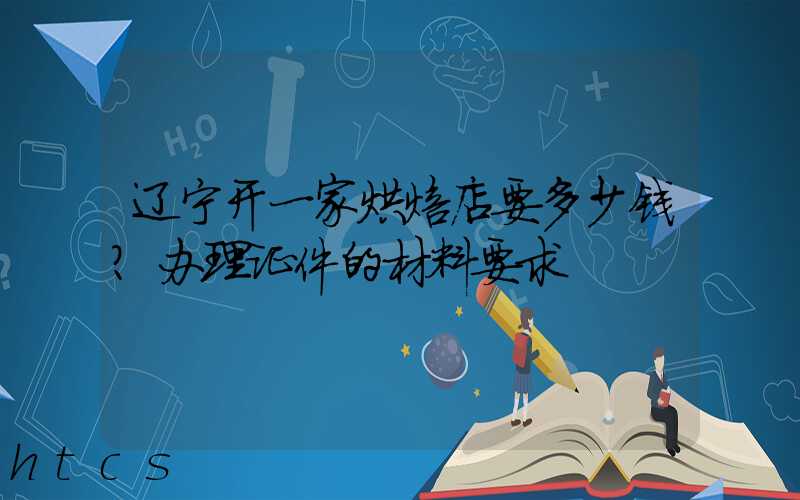 辽宁开一家烘焙店要多少钱？办理证件的材料要求！