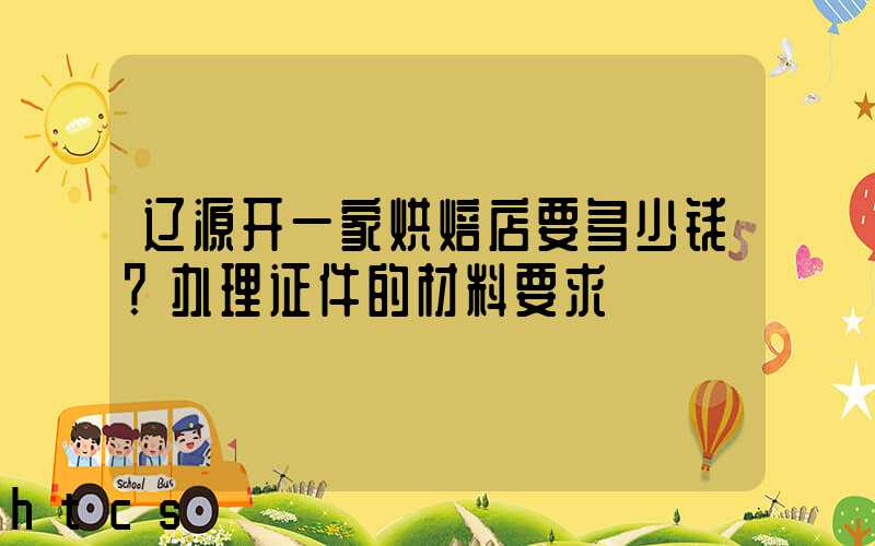 辽源开一家烘焙店要多少钱？办理证件的材料要求！