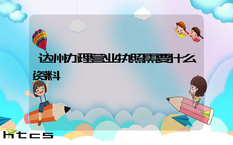 达州办理营业执照需要什么资料?清单分享!