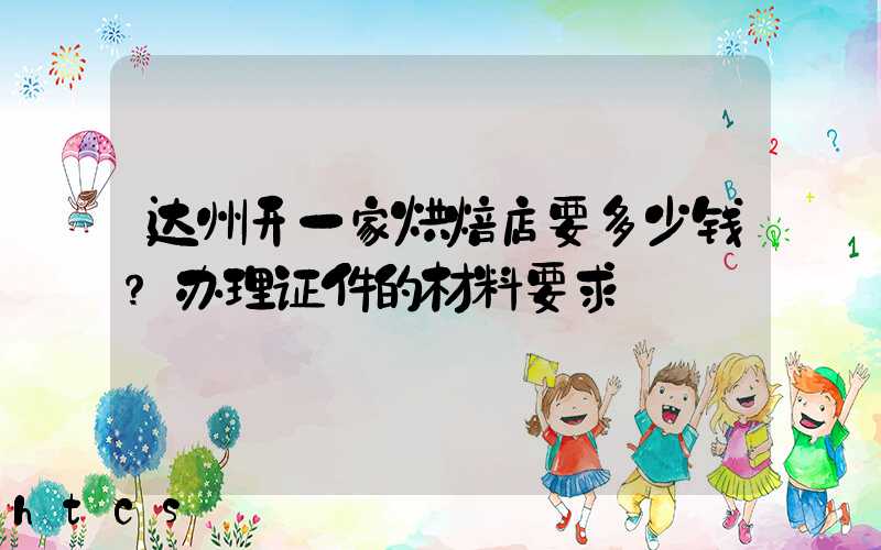 达州开一家烘焙店要多少钱？办理证件的材料要求！