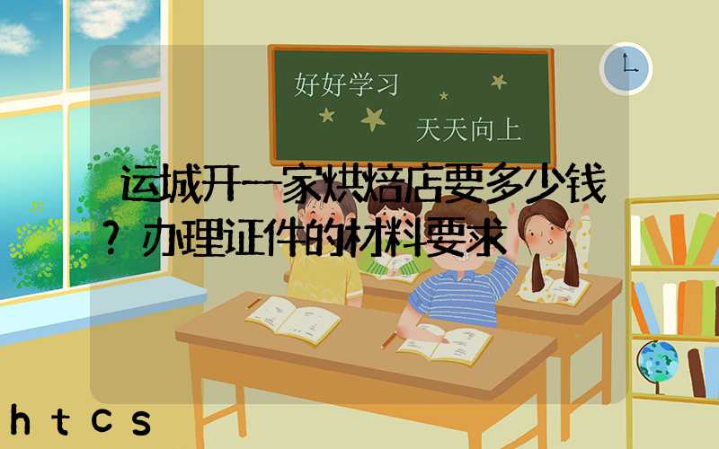 运城开一家烘焙店要多少钱？办理证件的材料要求！