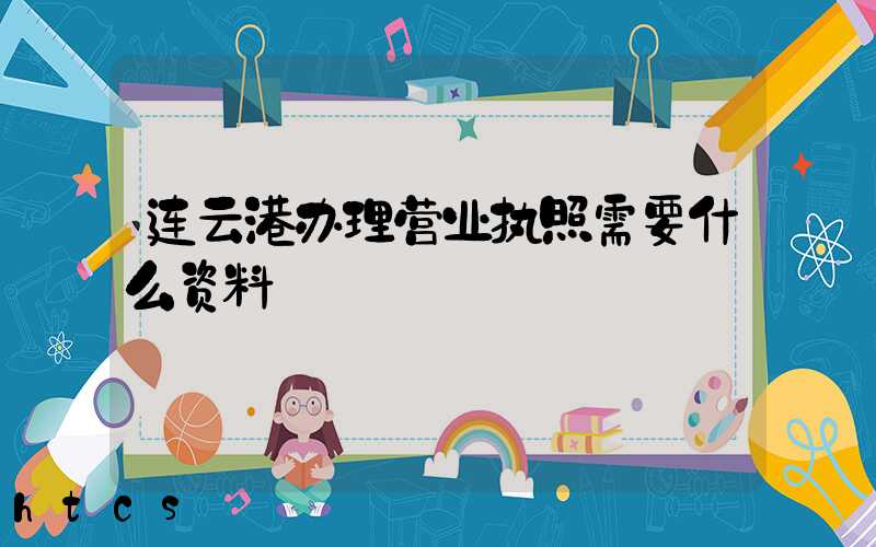 连云港办理营业执照需要什么资料?清单分享!