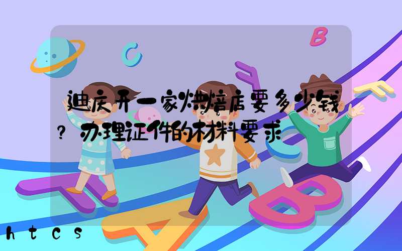 迪庆开一家烘焙店要多少钱？办理证件的材料要求！