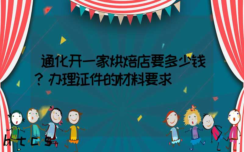 通化开一家烘焙店要多少钱？办理证件的材料要求！